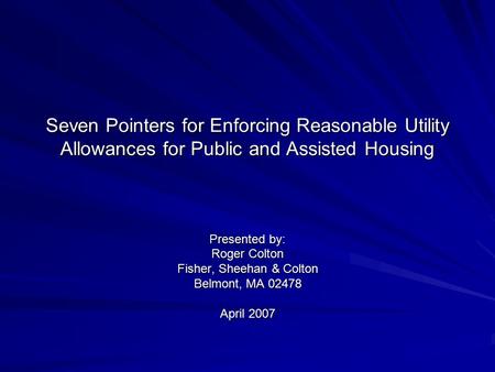 Seven Pointers for Enforcing Reasonable Utility Allowances for Public and Assisted Housing Presented by: Roger Colton Fisher, Sheehan & Colton Belmont,