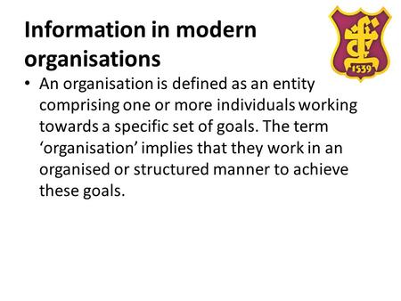 Information in modern organisations An organisation is defined as an entity comprising one or more individuals working towards a specific set of goals.