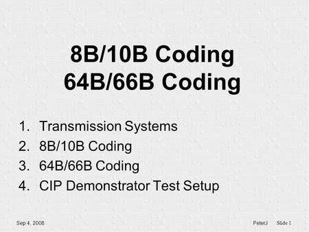 PeterJ Slide 1 Sep 4, 2008 8B/10B Coding 64B/66B Coding 1.Transmission Systems 2.8B/10B Coding 3.64B/66B Coding 4.CIP Demonstrator Test Setup.