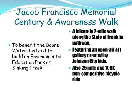 Jacob Francisco Memorial Century & Awareness Walk To benefit the Boone Watershed and to build an Environmental Education Park at Sinking Creek A leisurely.