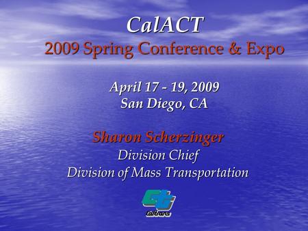 CalACT 2009 Spring Conference & Expo April 17 - 19, 2009 San Diego, CA Sharon Scherzinger Division Chief Division of Mass Transportation.