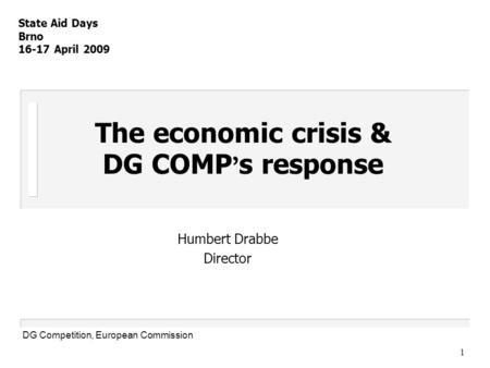 1 The economic crisis & DG COMP ’ s response Humbert Drabbe Director State Aid Days Brno 16-17 April 2009 DG Competition, European Commission.