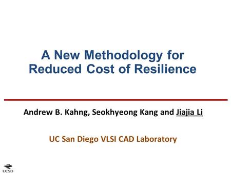 A New Methodology for Reduced Cost of Resilience Andrew B. Kahng, Seokhyeong Kang and Jiajia Li UC San Diego VLSI CAD Laboratory.