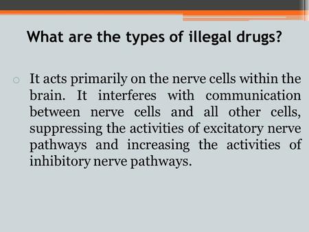 What are the types of illegal drugs? o It acts primarily on the nerve cells within the brain. It interferes with communication between nerve cells and.