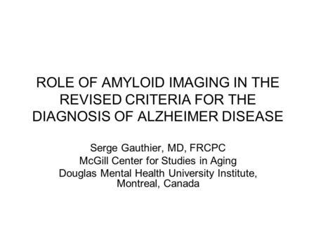 ROLE OF AMYLOID IMAGING IN THE REVISED CRITERIA FOR THE DIAGNOSIS OF ALZHEIMER DISEASE Serge Gauthier, MD, FRCPC McGill Center for Studies in Aging Douglas.