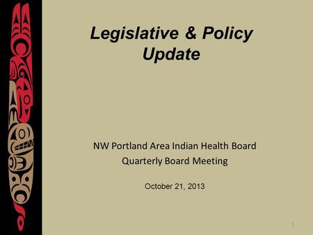 1 Legislative & Policy Update NW Portland Area Indian Health Board Quarterly Board Meeting October 21, 2013.