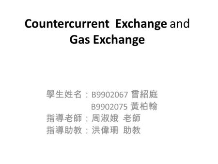 Countercurrent Exchange and Gas Exchange 學生姓名： B9902067 曾紹庭 B9902075 黃柏翰 指導老師：周淑娥 老師 指導助教：洪偉珊 助教.