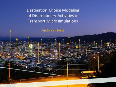 Destination Choice Modeling of Discretionary Activities in Transport Microsimulations Andreas Horni.