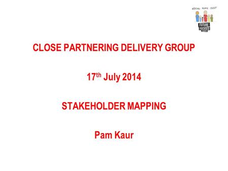 CLOSE PARTNERING DELIVERY GROUP 17 th July 2014 STAKEHOLDER MAPPING Pam Kaur.