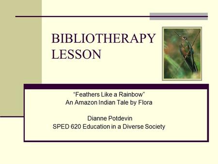 BIBLIOTHERAPY LESSON “Feathers Like a Rainbow” An Amazon Indian Tale by Flora Dianne Potdevin SPED 620 Education in a Diverse Society.