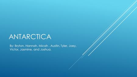 ANTARCTICA By: Bryton, Hannah, Micah, Austin, Tyler, Joey, Victor, Jasmine, and Joshua.