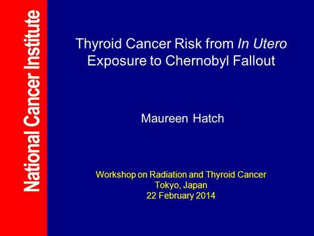 Thyroid Cancer Risk from In Utero Exposure to Chernobyl Fallout Maureen Hatch Workshop on Radiation and Thyroid Cancer Tokyo, Japan 22 February 2014.