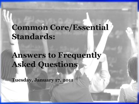 Common Core/Essential Standards: Answers to Frequently Asked Questions Tuesday, January 17, 2011.