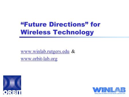 “Future Directions” for Wireless Technology www.winlab.rutgers.eduwww.winlab.rutgers.edu & www.orbit-lab.org.