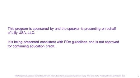 This program is sponsored by and the speaker is presenting on behalf of Lilly USA, LLC. It is being presented consistent with FDA guidelines and is not.