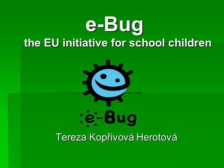 E-Bug the EU initiative for school children Tereza Kopřivová Herotová.