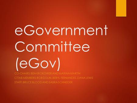 EGovernment Committee (eGov) CO-CHAIRS: BEN KROKOWER AND MARINA MARTIN CTTAB MEMBERS: ROB DOLIN, BERYL FERNANDES, DANA LEWIS STAFF: BRUCE BLOOD AND SABRA.