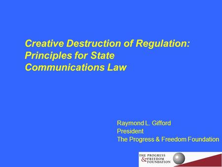 Creative Destruction of Regulation: Principles for State Communications Law Raymond L. Gifford President The Progress & Freedom Foundation.