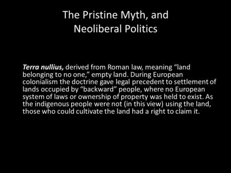 The Pristine Myth, and Neoliberal Politics Terra nullius, derived from Roman law, meaning “land belonging to no one,” empty land. During European colonialism.