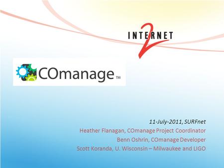 11-July-2011, SURFnet Heather Flanagan, COmanage Project Coordinator Benn Oshrin, COmanage Developer Scott Koranda, U. Wisconsin – Milwaukee and LIGO.