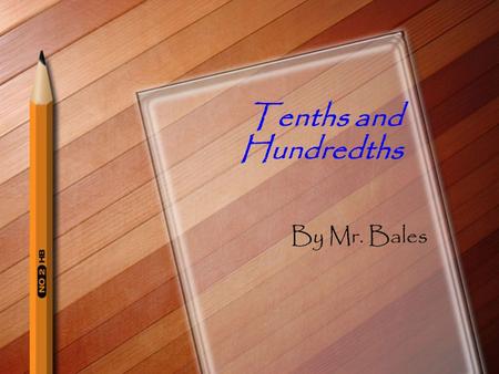 Tenths and Hundredths By Mr. Bales Objective By the end of the lesson, you will be able to identify, read, and write tenths and hundredths as decimals.