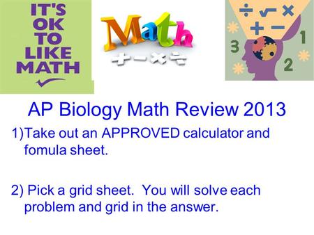 AP Biology Math Review 2013 1)Take out an APPROVED calculator and fomula sheet. 2) Pick a grid sheet. You will solve each problem and grid in the answer.