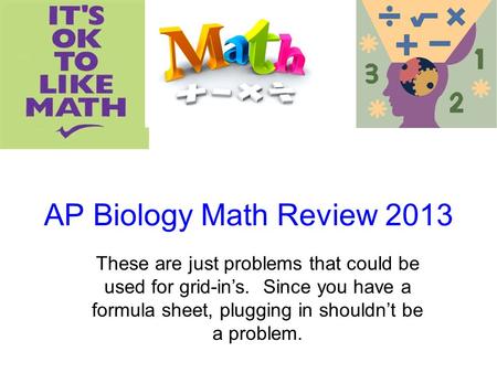 AP Biology Math Review 2013 These are just problems that could be used for grid-in’s. Since you have a formula sheet, plugging in shouldn’t be a problem.