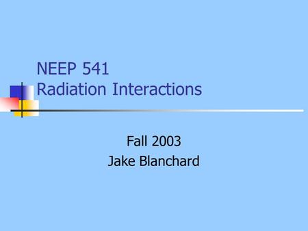 NEEP 541 Radiation Interactions Fall 2003 Jake Blanchard.