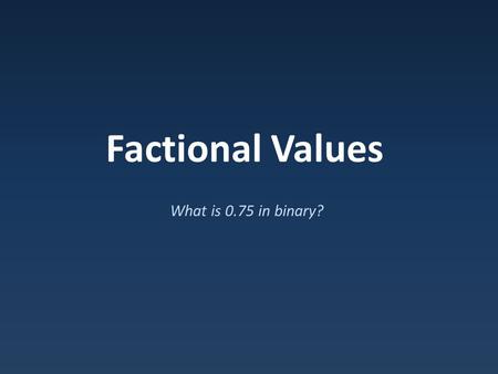 Factional Values What is 0.75 in binary?. How could we represent fractions? In decimal: – As fractions : 1/5.