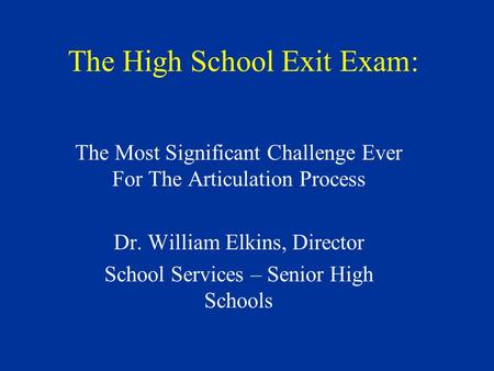 The High School Exit Exam: The Most Significant Challenge Ever For The Articulation Process Dr. William Elkins, Director School Services – Senior High.