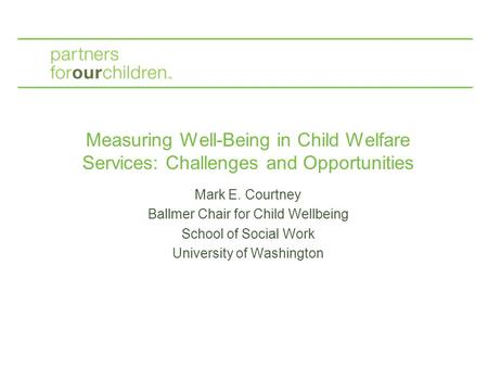 Measuring Well-Being in Child Welfare Services: Challenges and Opportunities Mark E. Courtney Ballmer Chair for Child Wellbeing School of Social Work University.