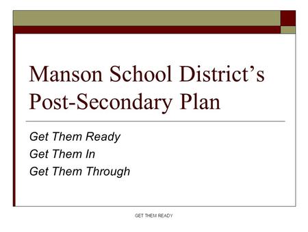 GET THEM READY Manson School District’s Post-Secondary Plan Get Them Ready Get Them In Get Them Through.