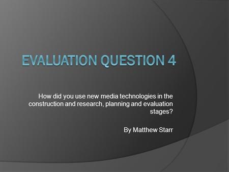 How did you use new media technologies in the construction and research, planning and evaluation stages? By Matthew Starr.