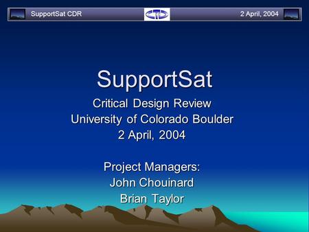 SupportSat CDR2 April, 2004 SupportSat Critical Design Review University of Colorado Boulder 2 April, 2004 Project Managers: John Chouinard Brian Taylor.