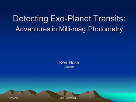 4/10/20101 OMSI Workshop Detecting Exo-Planet Transits: Adventures in Milli-mag Photometry Ken Hose 4/10/2010.