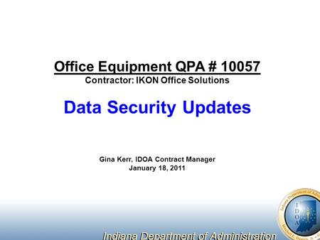 Office Equipment QPA # 10057 Contractor: IKON Office Solutions Data Security Updates Gina Kerr, IDOA Contract Manager January 18, 2011.