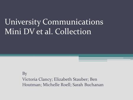 University Communications Mini DV et al. Collection By Victoria Clancy; Elizabeth Stauber; Ben Houtman; Michelle Roell; Sarah Buchanan.