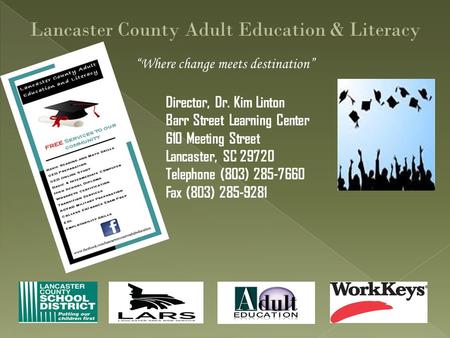 “Where change meets destination” Lancaster County Adult Education & Literacy Director, Dr. Kim Linton Barr Street Learning Center 610 Meeting Street Lancaster,