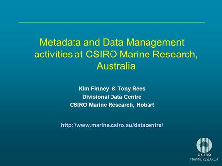 Metadata and Data Management activities at CSIRO Marine Research, Australia Kim Finney & Tony Rees Divisional Data Centre CSIRO Marine Research, Hobart.