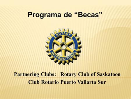 Programa de “Becas” Partnering Clubs: Rotary Club of Saskatoon Club Rotario Puerto Vallarta Sur.