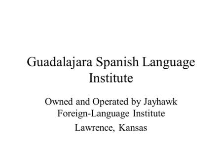 Guadalajara Spanish Language Institute Owned and Operated by Jayhawk Foreign-Language Institute Lawrence, Kansas.