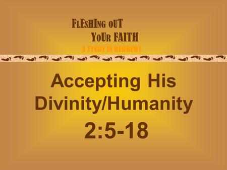 F L E S H I NG O U T Y O U R FAITH A STUDY IN HEBREWS Accepting His Divinity/Humanity 2:5-18.