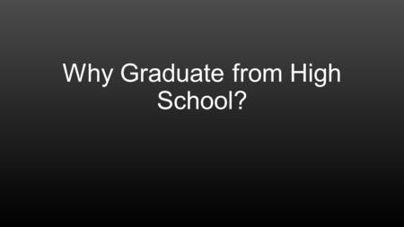 Why Graduate from High School?. Money High School Graduates earn an average of $143 per week more than a dropout. Go on to college and you’ll earn an.