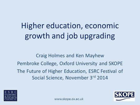 Www.skope.ox.ac.uk Higher education, economic growth and job upgrading Craig Holmes and Ken Mayhew Pembroke College, Oxford University and SKOPE The Future.