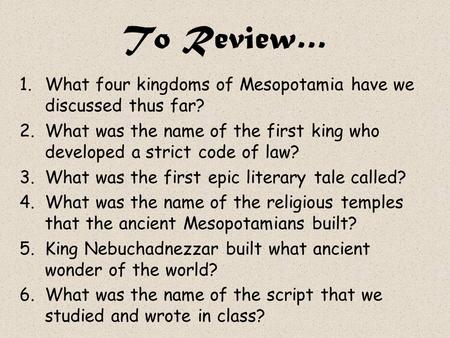 To Review… 1.What four kingdoms of Mesopotamia have we discussed thus far? 2.What was the name of the first king who developed a strict code of law? 3.What.