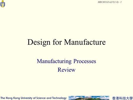 MECH152-L27(1.0) - 1 Design for Manufacture Manufacturing Processes Review.