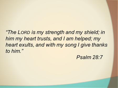 “The L ORD is my strength and my shield; in him my heart trusts, and I am helped; my heart exults, and with my song I give thanks to him.” Psalm 28:7.