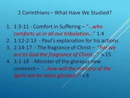 2 Corinthians – What Have We Studied? 1.1:3-11 - Comfort in Suffering – “…who comforts us in all our tribulation…” 1:4 2.1:12-2:13 - Paul’s explanation.