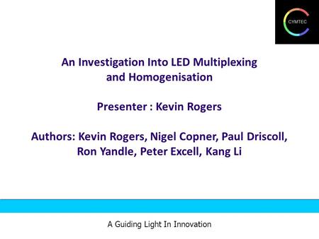 An Investigation Into LED Multiplexing and Homogenisation Presenter : Kevin Rogers Authors: Kevin Rogers, Nigel Copner, Paul Driscoll, Ron Yandle, Peter.