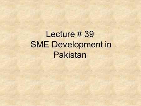 Lecture # 39 SME Development in Pakistan. Can Government of Pakistan Lay a Pivotal Role in this Sector?